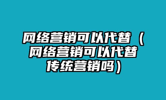 網(wǎng)絡(luò)營銷可以代替（網(wǎng)絡(luò)營銷可以代替?zhèn)鹘y(tǒng)營銷嗎）