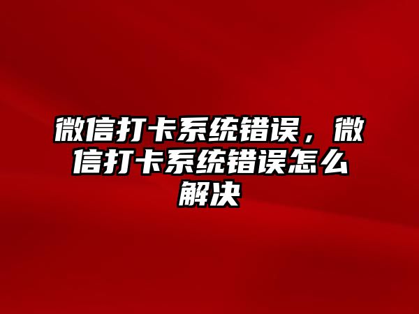 微信打卡系統(tǒng)錯(cuò)誤，微信打卡系統(tǒng)錯(cuò)誤怎么解決