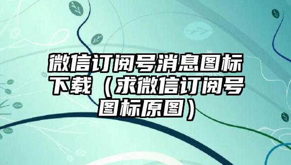 微信訂閱號(hào)消息圖標(biāo)下載（求微信訂閱號(hào)圖標(biāo)原圖）