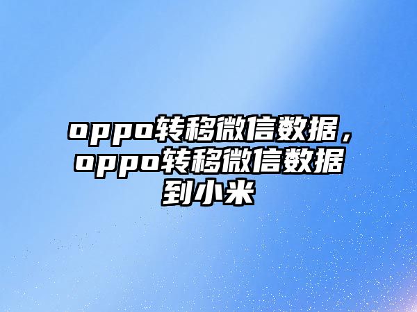 oppo轉(zhuǎn)移微信數(shù)據(jù)，oppo轉(zhuǎn)移微信數(shù)據(jù)到小米