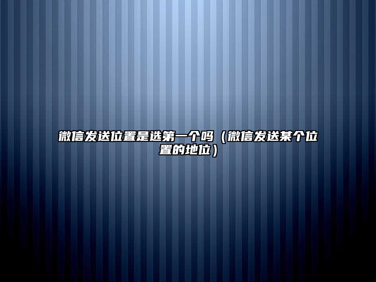 微信發(fā)送位置是選第一個(gè)嗎（微信發(fā)送某個(gè)位置的地位）