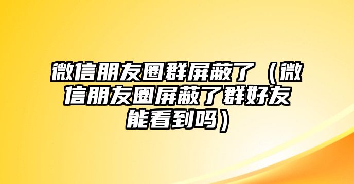 微信朋友圈群屏蔽了（微信朋友圈屏蔽了群好友能看到嗎）