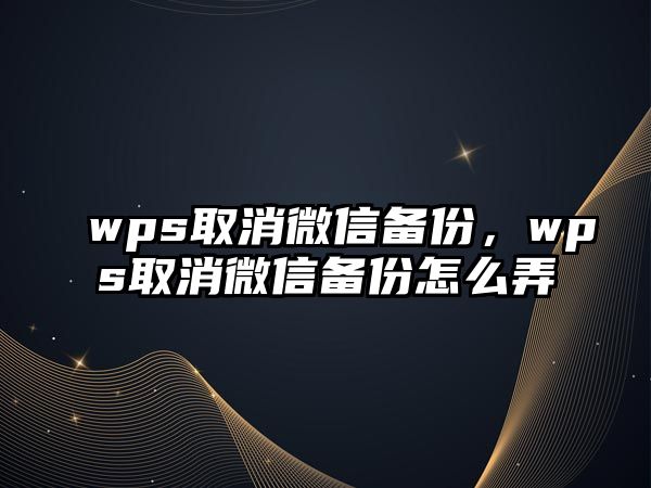 wps取消微信備份，wps取消微信備份怎么弄