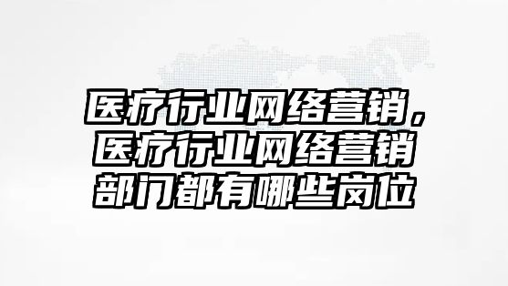 醫(yī)療行業(yè)網(wǎng)絡營銷，醫(yī)療行業(yè)網(wǎng)絡營銷部門都有哪些崗位