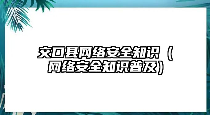 交口縣網(wǎng)絡(luò)安全知識（網(wǎng)絡(luò)安全知識普及）