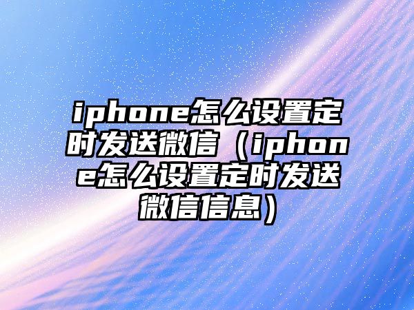 iphone怎么設(shè)置定時發(fā)送微信（iphone怎么設(shè)置定時發(fā)送微信信息）