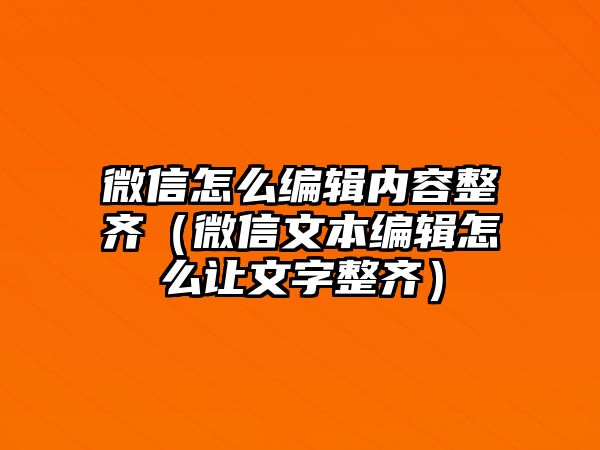 微信怎么編輯內容整齊（微信文本編輯怎么讓文字整齊）