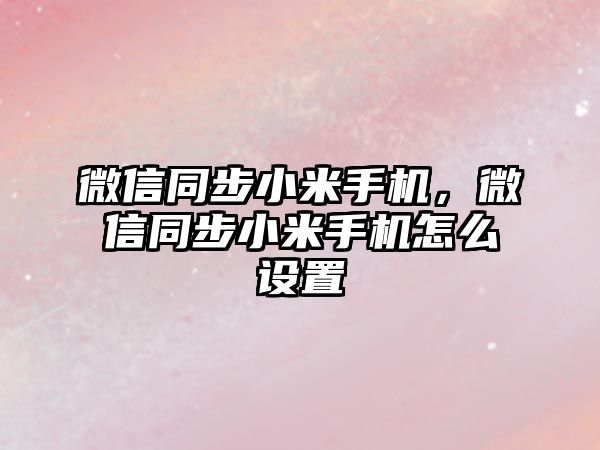 微信同步小米手機(jī)，微信同步小米手機(jī)怎么設(shè)置