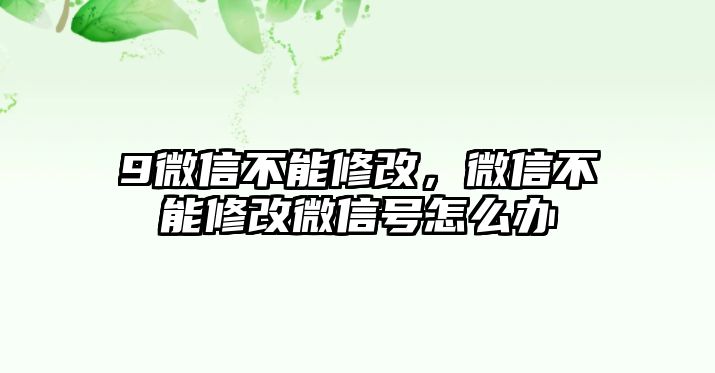 9微信不能修改，微信不能修改微信號怎么辦