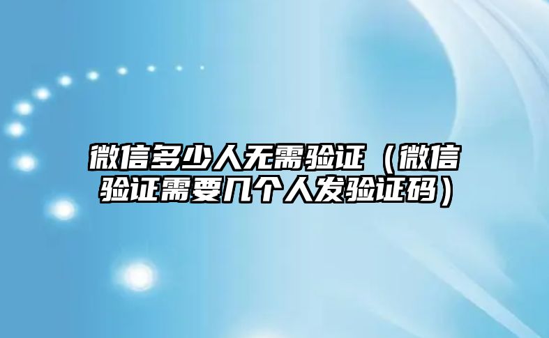 微信多少人無需驗(yàn)證（微信驗(yàn)證需要幾個人發(fā)驗(yàn)證碼）