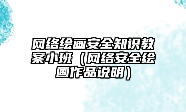 網(wǎng)絡繪畫安全知識教案小班（網(wǎng)絡安全繪畫作品說明）