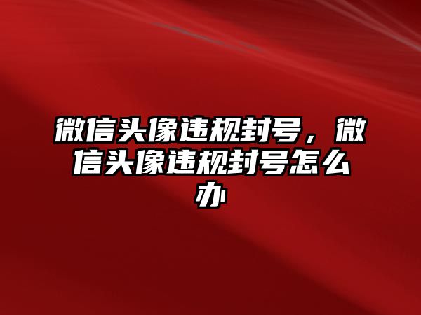 微信頭像違規(guī)封號，微信頭像違規(guī)封號怎么辦