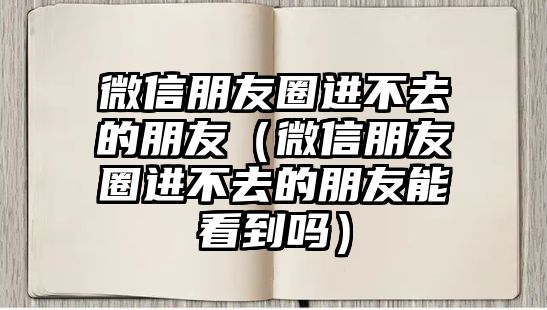 微信朋友圈進(jìn)不去的朋友（微信朋友圈進(jìn)不去的朋友能看到嗎）