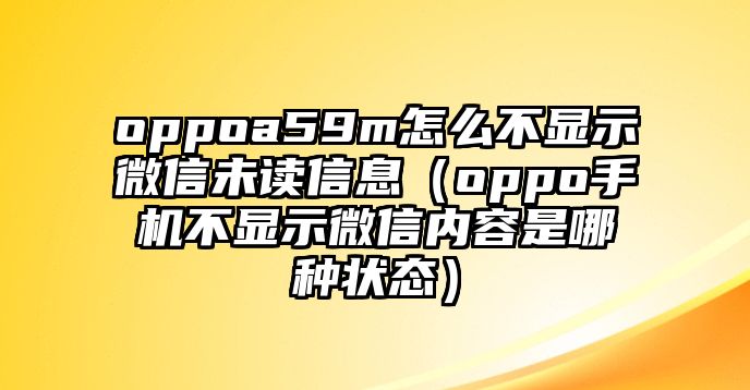 oppoa59m怎么不顯示微信未讀信息（oppo手機(jī)不顯示微信內(nèi)容是哪種狀態(tài)）