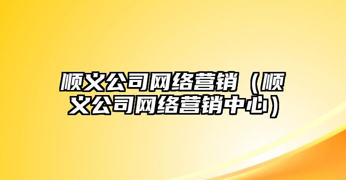 順義公司網(wǎng)絡(luò)營銷（順義公司網(wǎng)絡(luò)營銷中心）