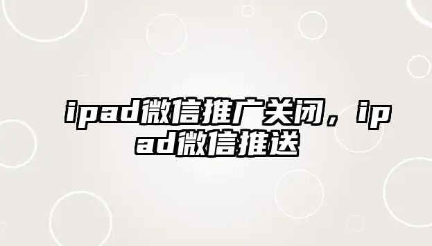 ipad微信推廣關閉，ipad微信推送