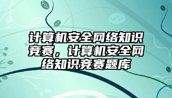 計算機安全網(wǎng)絡(luò)知識競賽，計算機安全網(wǎng)絡(luò)知識競賽題庫