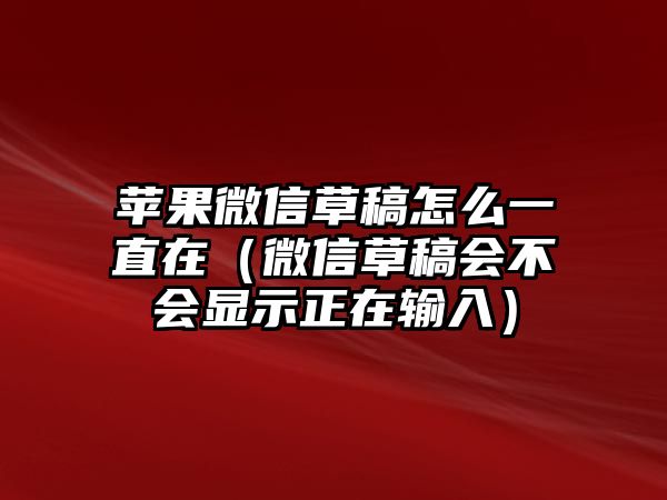 蘋果微信草稿怎么一直在（微信草稿會(huì)不會(huì)顯示正在輸入）