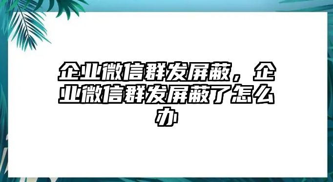 企業(yè)微信群發(fā)屏蔽，企業(yè)微信群發(fā)屏蔽了怎么辦