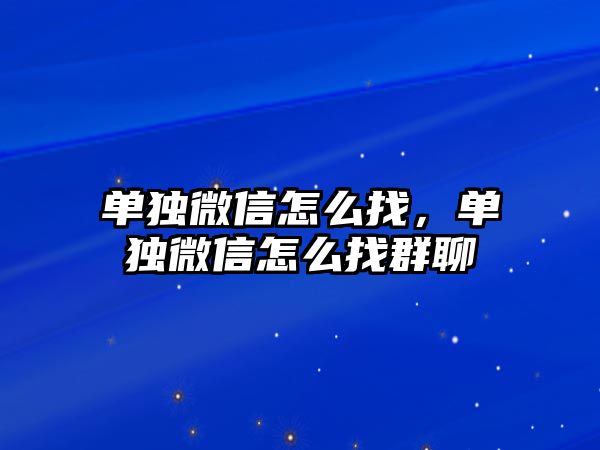 單獨(dú)微信怎么找，單獨(dú)微信怎么找群聊