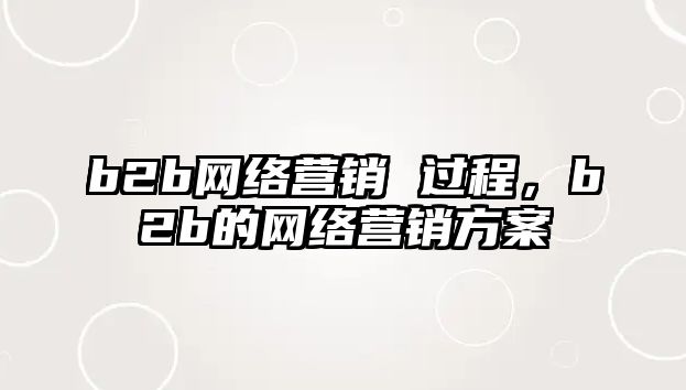 b2b網(wǎng)絡營銷 過程，b2b的網(wǎng)絡營銷方案