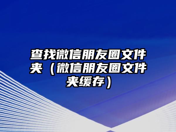 查找微信朋友圈文件夾（微信朋友圈文件夾緩存）