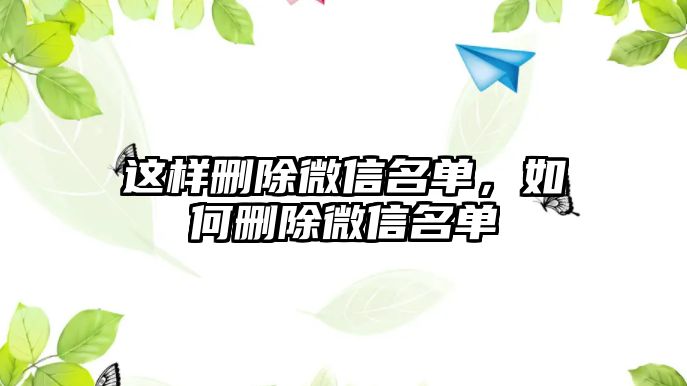 這樣刪除微信名單，如何刪除微信名單