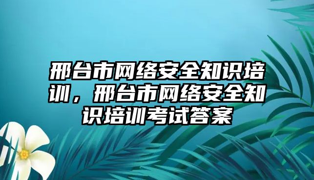 邢臺市網(wǎng)絡安全知識培訓，邢臺市網(wǎng)絡安全知識培訓考試答案