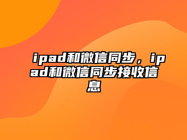 ipad和微信同步，ipad和微信同步接收信息