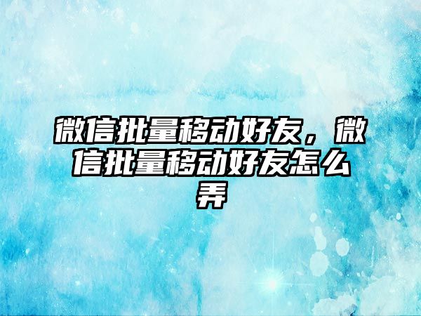 微信批量移動好友，微信批量移動好友怎么弄