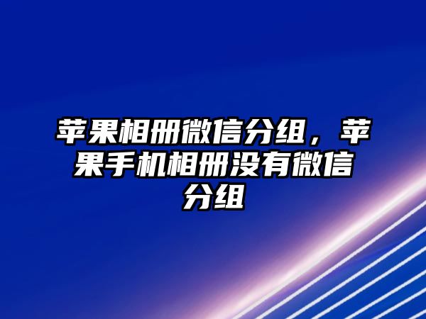 蘋果相冊微信分組，蘋果手機相冊沒有微信分組