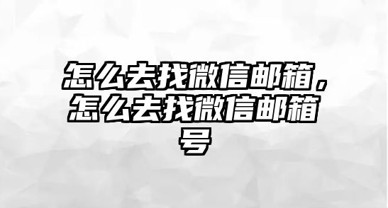 怎么去找微信郵箱，怎么去找微信郵箱號