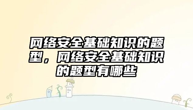 網(wǎng)絡安全基礎知識的題型，網(wǎng)絡安全基礎知識的題型有哪些