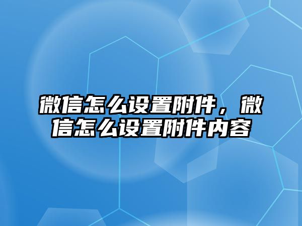 微信怎么設(shè)置附件，微信怎么設(shè)置附件內(nèi)容