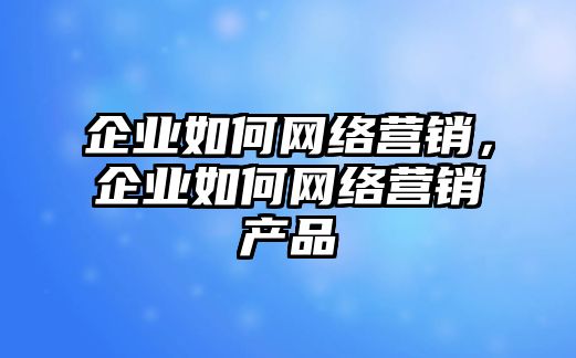 企業(yè)如何網(wǎng)絡(luò)營銷，企業(yè)如何網(wǎng)絡(luò)營銷產(chǎn)品