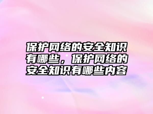 保護網(wǎng)絡的安全知識有哪些，保護網(wǎng)絡的安全知識有哪些內(nèi)容