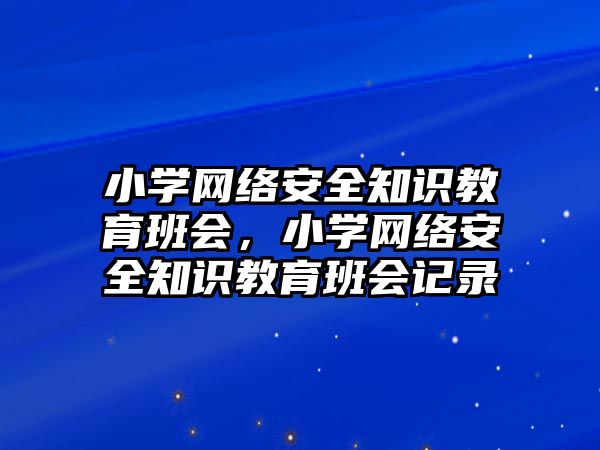 小學網(wǎng)絡安全知識教育班會，小學網(wǎng)絡安全知識教育班會記錄