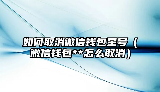 如何取消微信錢包星號（微信錢包**怎么取消）