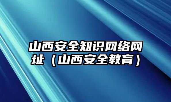 山西安全知識網(wǎng)絡(luò)網(wǎng)址（山西安全教育）