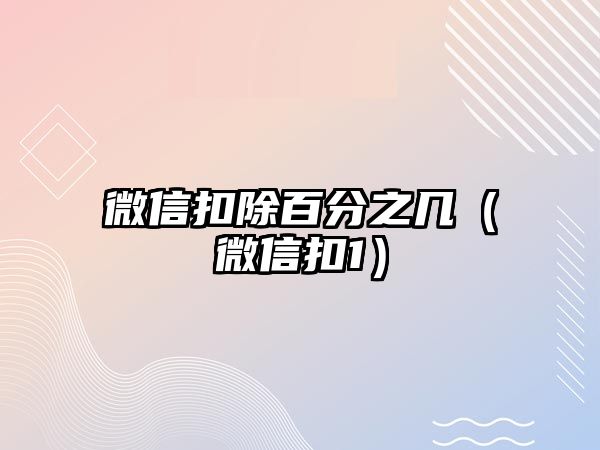 微信扣除百分之幾（微信扣1）