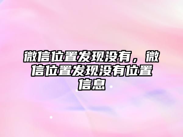 微信位置發(fā)現(xiàn)沒有，微信位置發(fā)現(xiàn)沒有位置信息