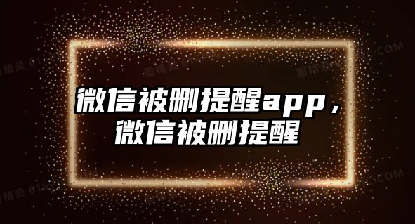 微信被刪提醒app，微信被刪提醒