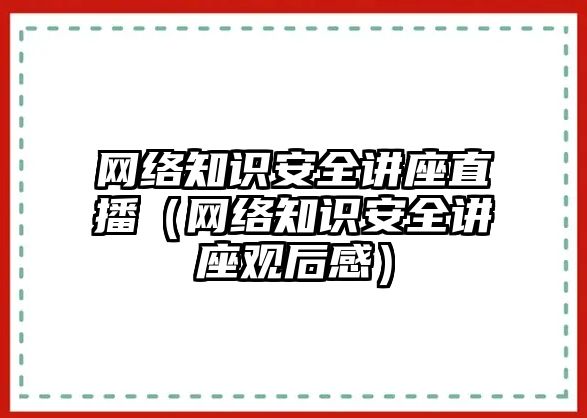 網(wǎng)絡(luò)知識安全講座直播（網(wǎng)絡(luò)知識安全講座觀后感）