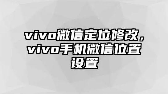 vivo微信定位修改，vivo手機(jī)微信位置設(shè)置