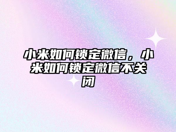 小米如何鎖定微信，小米如何鎖定微信不關閉