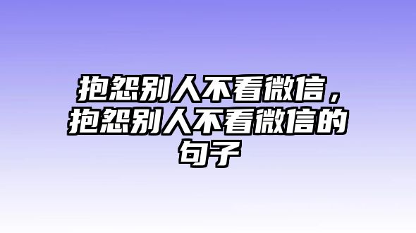 抱怨別人不看微信，抱怨別人不看微信的句子