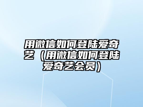 用微信如何登陸愛奇藝（用微信如何登陸愛奇藝會員）