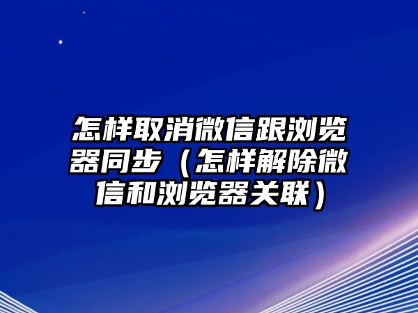 怎樣取消微信跟瀏覽器同步（怎樣解除微信和瀏覽器關(guān)聯(lián)）