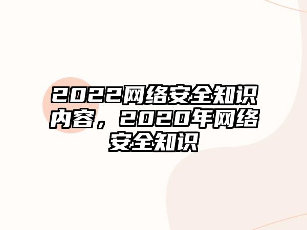 2022網(wǎng)絡(luò)安全知識內(nèi)容，2020年網(wǎng)絡(luò)安全知識