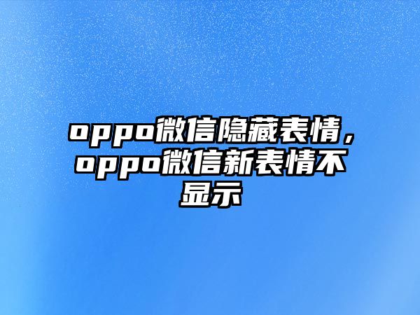 oppo微信隱藏表情，oppo微信新表情不顯示